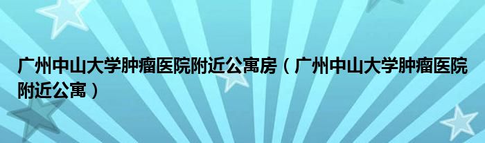 广州中山大学肿瘤医院附近公寓房（广州中山大学肿瘤医院附近公寓）