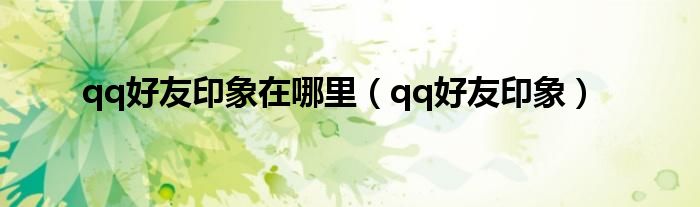 qq好友印象在哪里（qq好友印象）