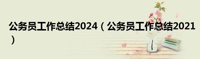 公务员工作总结2024（公务员工作总结2021）