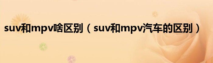 suv和mpv啥区别（suv和mpv汽车的区别）