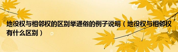 地役权与相邻权的区别举通俗的例子说明（地役权与相邻权有什么区别）