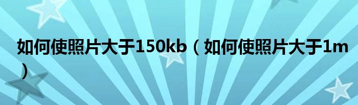 如何使照片大于150kb（如何使照片大于1m）