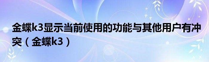 金蝶k3显示当前使用的功能与其他用户有冲突（金蝶k3）