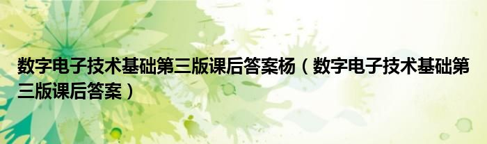 数字电子技术基础第三版课后答案杨（数字电子技术基础第三版课后答案）