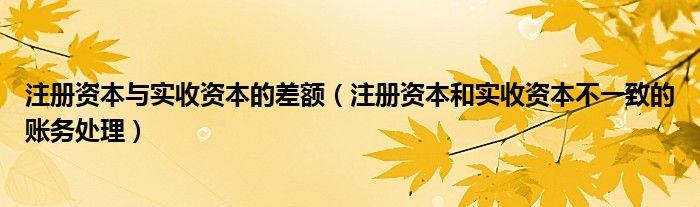 注册资本与实收资本的差额（注册资本和实收资本不一致的账务处理）