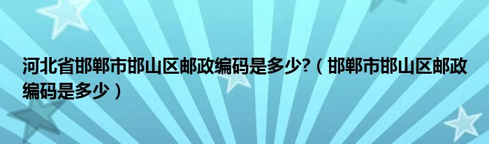 河北省邯郸市邯山区邮政编码是多少?（邯郸市邯山区邮政编码是多少）