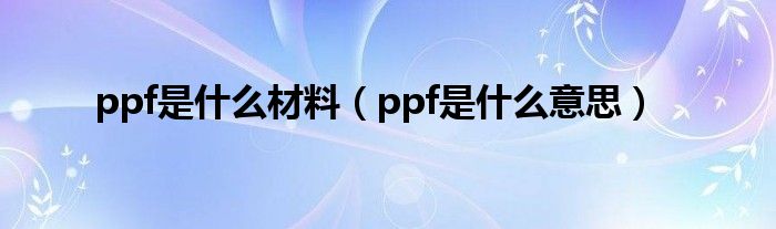 ppf是什么材料（ppf是什么意思）