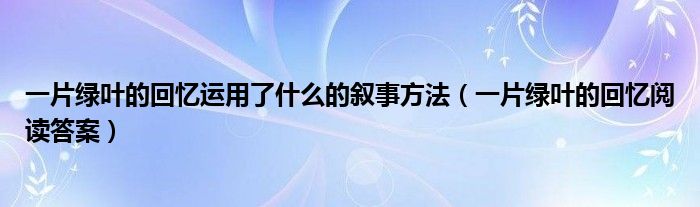 一片绿叶的回忆运用了什么的叙事方法（一片绿叶的回忆阅读答案）