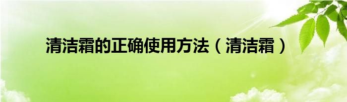 清洁霜的正确使用方法（清洁霜）