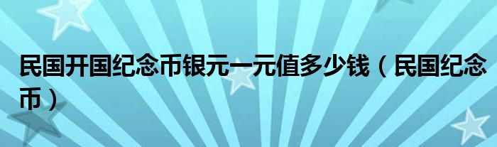 民国开国纪念币银元一元值多少钱（民国纪念币）