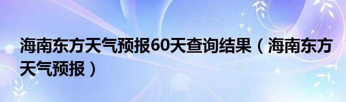 海南东方天气预报60天查询结果（海南东方天气预报）