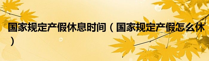 国家规定产假休息时间（国家规定产假怎么休）