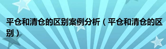 平仓和清仓的区别案例分析（平仓和清仓的区别）