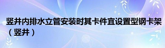 竖井内排水立管安装时其卡件宜设置型钢卡架（竖井）