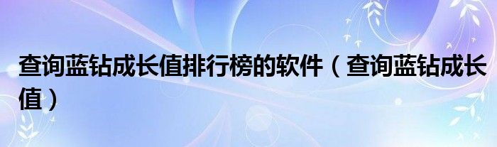 查询蓝钻成长值排行榜的软件（查询蓝钻成长值）