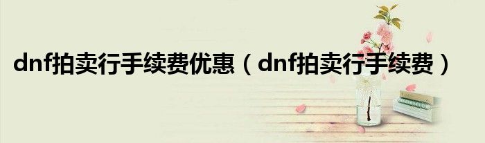 dnf拍卖行手续费优惠（dnf拍卖行手续费）