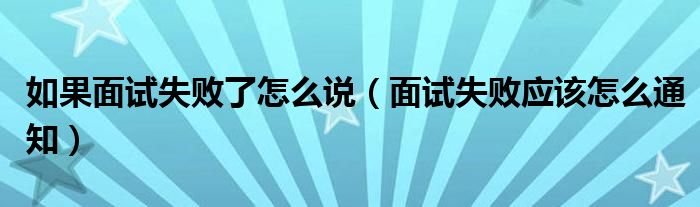 如果面试失败了怎么说（面试失败应该怎么通知）