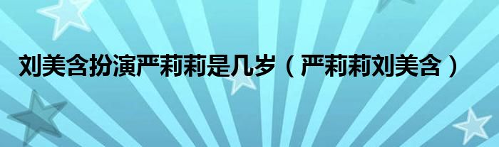 刘美含扮演严莉莉是几岁（严莉莉刘美含）