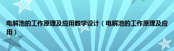 电解池的工作原理及应用教学设计（电解池的工作原理及应用）