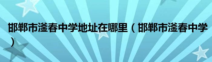 邯郸市滏春中学地址在哪里（邯郸市滏春中学）