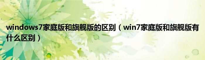 windows7家庭版和旗舰版的区别（win7家庭版和旗舰版有什么区别）