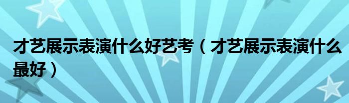 才艺展示表演什么好艺考（才艺展示表演什么最好）