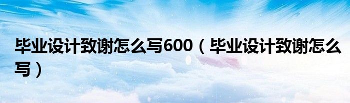 毕业设计致谢怎么写600（毕业设计致谢怎么写）