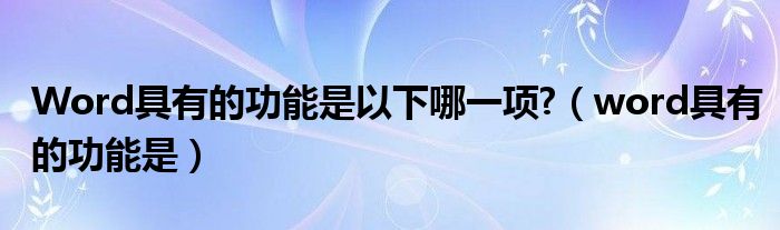 Word具有的功能是以下哪一项?（word具有的功能是）