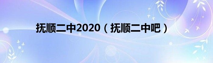 抚顺二中2020（抚顺二中吧）