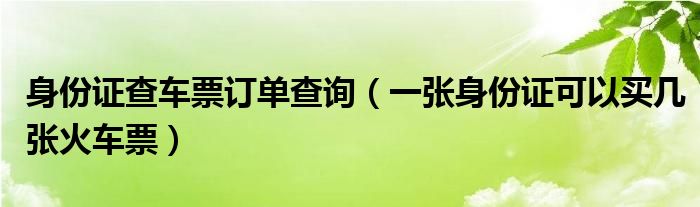 身份证查车票订单查询（一张身份证可以买几张火车票）