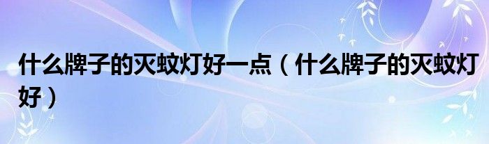 什么牌子的灭蚊灯好一点（什么牌子的灭蚊灯好）