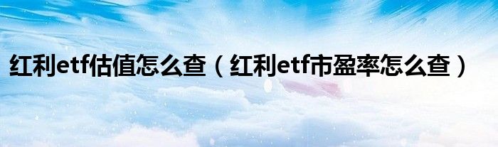 红利etf估值怎么查（红利etf市盈率怎么查）