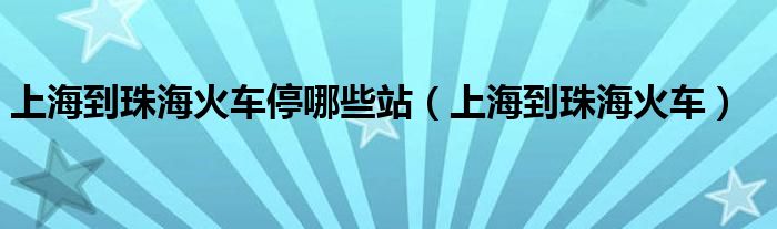 上海到珠海火车停哪些站（上海到珠海火车）