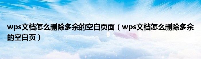 wps文档怎么删除多余的空白页面（wps文档怎么删除多余的空白页）