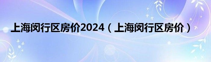 上海闵行区房价2024（上海闵行区房价）