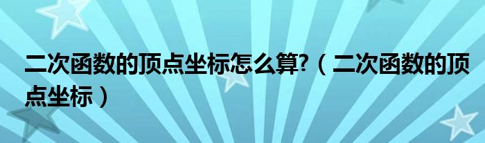 二次函数的顶点坐标怎么算?（二次函数的顶点坐标）