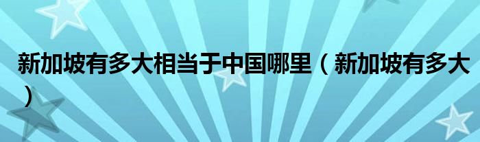 新加坡有多大相当于中国哪里（新加坡有多大）