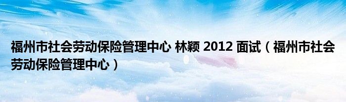 福州市社会劳动保险管理中心 林颖 2012 面试（福州市社会劳动保险管理中心）