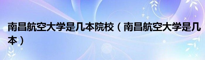 南昌航空大学是几本院校（南昌航空大学是几本）