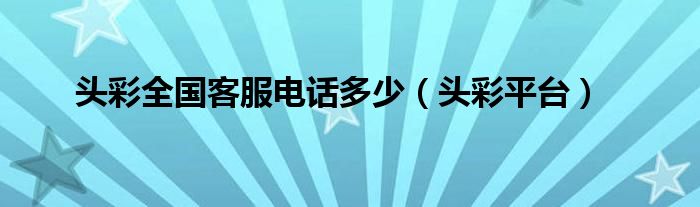 头彩全国客服电话多少（头彩平台）