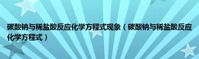 碳酸钠与稀盐酸反应化学方程式现象（碳酸钠与稀盐酸反应化学方程式）