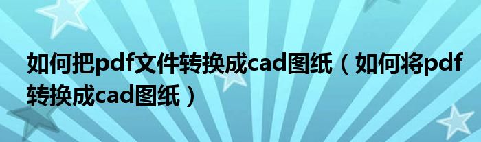 如何把pdf文件转换成cad图纸（如何将pdf转换成cad图纸）