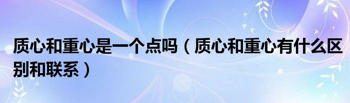 质心和重心是一个点吗（质心和重心有什么区别和联系）