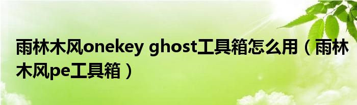 雨林木风onekey ghost工具箱怎么用（雨林木风pe工具箱）