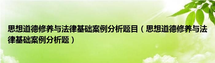 思想道德修养与法律基础案例分析题目（思想道德修养与法律基础案例分析题）