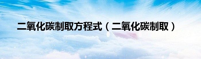 二氧化碳制取方程式（二氧化碳制取）