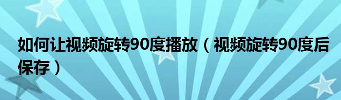 如何让视频旋转90度播放（视频旋转90度后保存）