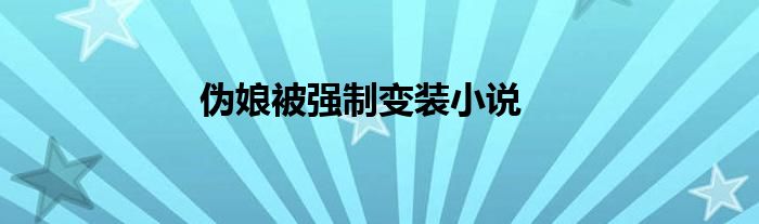 伪娘被强制变装小说