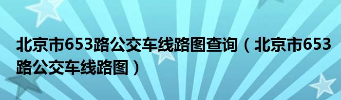 北京市653路公交车线路图查询（北京市653路公交车线路图）