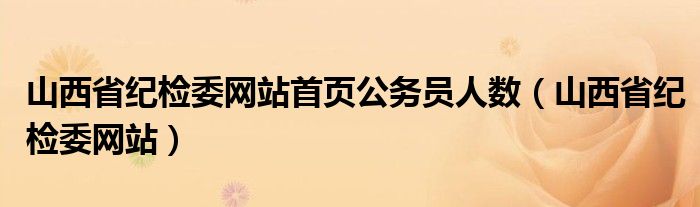 山西省纪检委网站首页公务员人数（山西省纪检委网站）